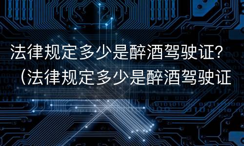 法律规定多少是醉酒驾驶证？（法律规定多少是醉酒驾驶证扣留）