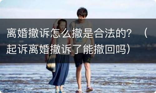 离婚撤诉怎么撤是合法的？（起诉离婚撤诉了能撤回吗）