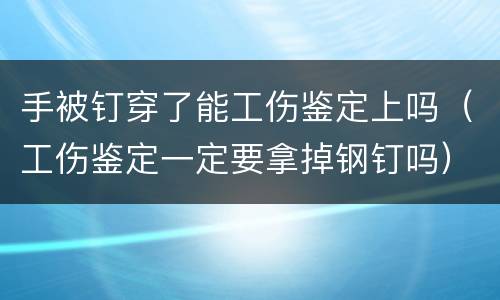 手被钉穿了能工伤鉴定上吗（工伤鉴定一定要拿掉钢钉吗）