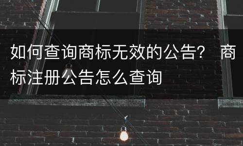 如何查询商标无效的公告？ 商标注册公告怎么查询