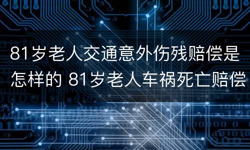 81岁老人交通意外伤残赔偿是怎样的 81岁老人车祸死亡赔偿