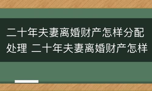二十年夫妻离婚财产怎样分配处理 二十年夫妻离婚财产怎样分配处理好