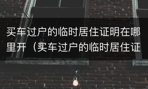 买车过户的临时居住证明在哪里开（买车过户的临时居住证明在哪里开呢）