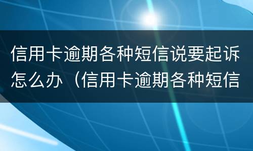 信用卡逾期各种短信说要起诉怎么办（信用卡逾期各种短信说要起诉怎么办呀）