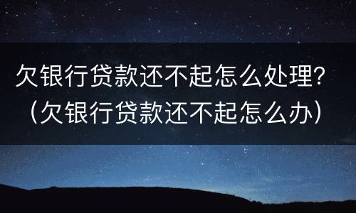欠银行贷款还不起怎么处理？（欠银行贷款还不起怎么办）