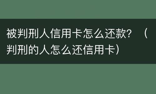 被判刑人信用卡怎么还款？（判刑的人怎么还信用卡）
