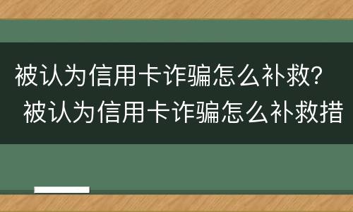 被认为信用卡诈骗怎么补救？ 被认为信用卡诈骗怎么补救措施