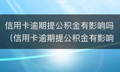 信用卡逾期提公积金有影响吗（信用卡逾期提公积金有影响吗怎么办）