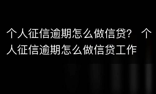 个人征信逾期怎么做信贷？ 个人征信逾期怎么做信贷工作