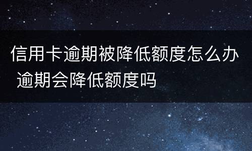 信用卡逾期被降低额度怎么办 逾期会降低额度吗