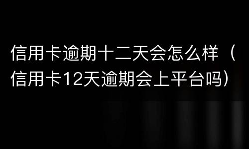 信用卡逾期十二天会怎么样（信用卡12天逾期会上平台吗）
