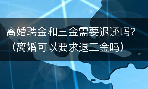 离婚聘金和三金需要退还吗？（离婚可以要求退三金吗）