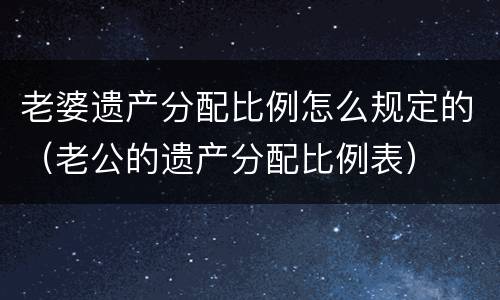 老婆遗产分配比例怎么规定的（老公的遗产分配比例表）