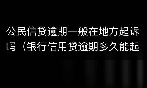 公民信贷逾期一般在地方起诉吗（银行信用贷逾期多久能起诉）