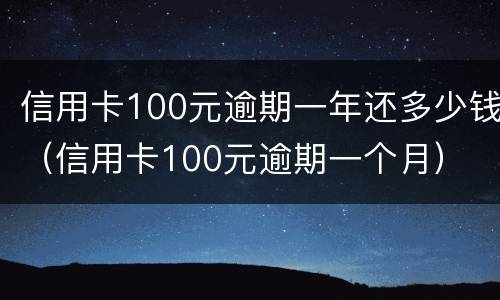 信用卡100元逾期一年还多少钱（信用卡100元逾期一个月）