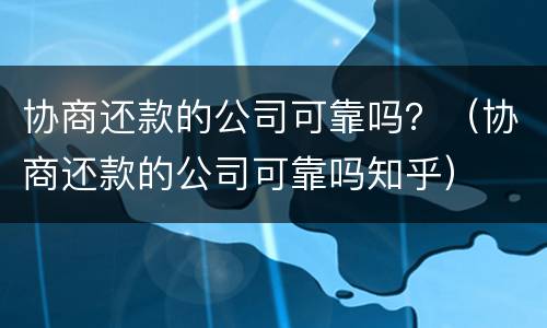 协商还款的公司可靠吗？（协商还款的公司可靠吗知乎）