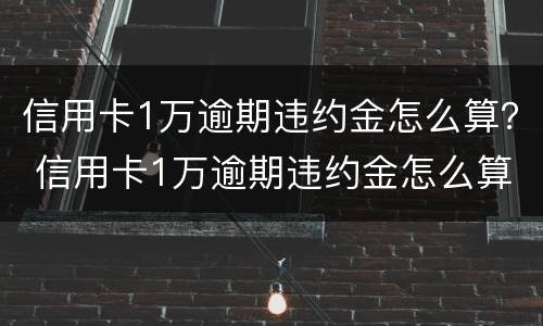 信用卡1万逾期违约金怎么算？ 信用卡1万逾期违约金怎么算的