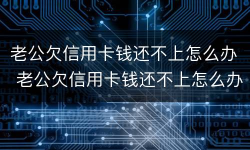 老公欠信用卡钱还不上怎么办 老公欠信用卡钱还不上怎么办呢