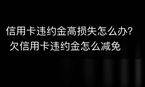信用卡违约金高损失怎么办？ 欠信用卡违约金怎么减免