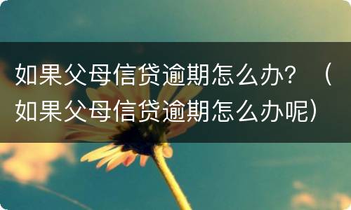 如果父母信贷逾期怎么办？（如果父母信贷逾期怎么办呢）