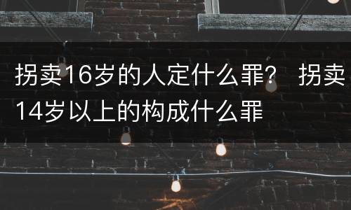 拐卖16岁的人定什么罪？ 拐卖14岁以上的构成什么罪
