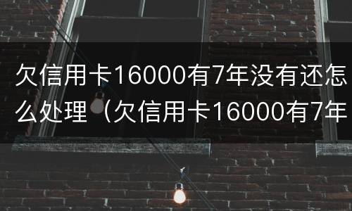 欠信用卡16000有7年没有还怎么处理（欠信用卡16000有7年没有还怎么处理呢）