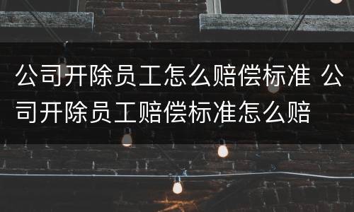 公司开除员工怎么赔偿标准 公司开除员工赔偿标准怎么赔