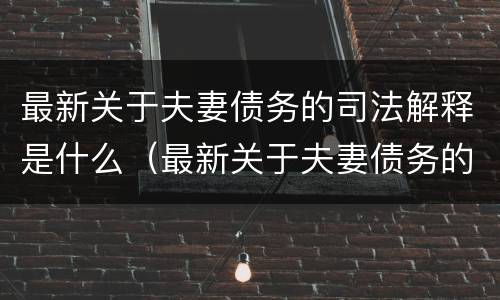 最新关于夫妻债务的司法解释是什么（最新关于夫妻债务的司法解释是什么时候实施）