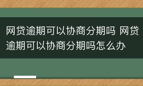 网贷逾期可以协商分期吗 网贷逾期可以协商分期吗怎么办