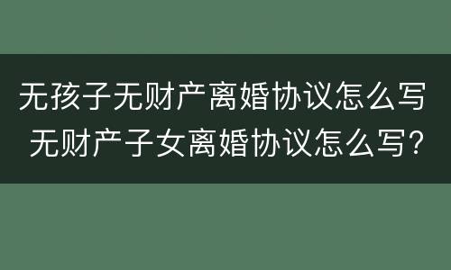 无孩子无财产离婚协议怎么写 无财产子女离婚协议怎么写?
