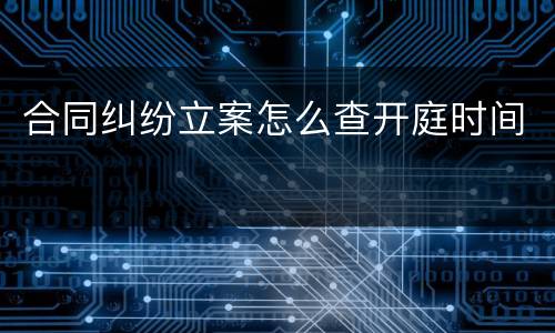 合同纠纷立案怎么查开庭时间