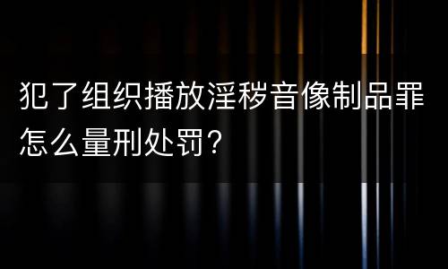 犯了组织播放淫秽音像制品罪怎么量刑处罚?