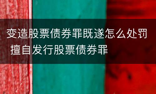 变造股票债券罪既遂怎么处罚 擅自发行股票债券罪