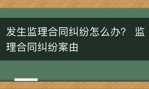 发生监理合同纠纷怎么办？ 监理合同纠纷案由