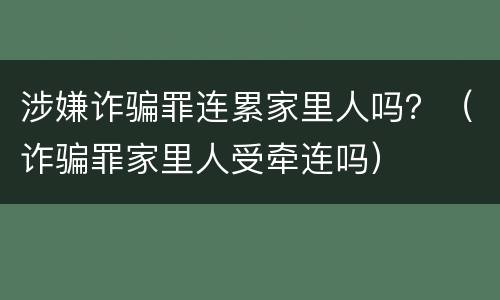 涉嫌诈骗罪连累家里人吗？（诈骗罪家里人受牵连吗）