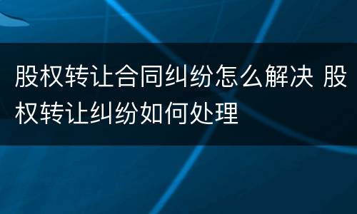 股权转让合同纠纷怎么解决 股权转让纠纷如何处理
