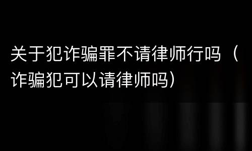 关于犯诈骗罪不请律师行吗（诈骗犯可以请律师吗）