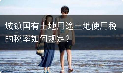 城镇国有土地用途土地使用税的税率如何规定?