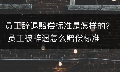 员工辞退赔偿标准是怎样的？ 员工被辞退怎么赔偿标准