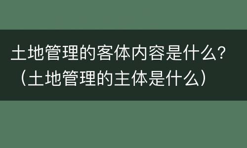土地管理的客体内容是什么？（土地管理的主体是什么）
