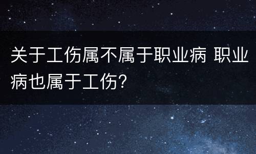 关于工伤属不属于职业病 职业病也属于工伤?