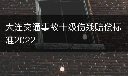 大连交通事故十级伤残赔偿标准2022