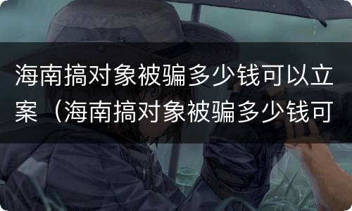 海南搞对象被骗多少钱可以立案（海南搞对象被骗多少钱可以立案了）