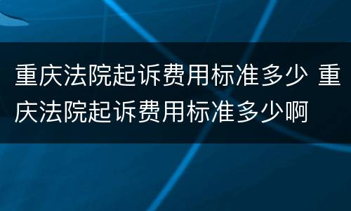 重庆法院起诉费用标准多少 重庆法院起诉费用标准多少啊