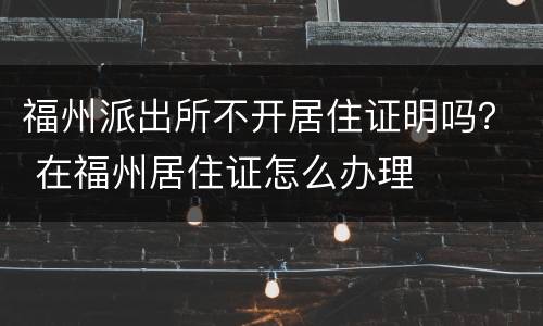 福州派出所不开居住证明吗？ 在福州居住证怎么办理
