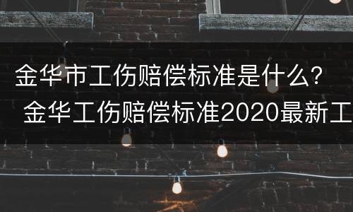 金华市工伤赔偿标准是什么？ 金华工伤赔偿标准2020最新工伤赔偿标准
