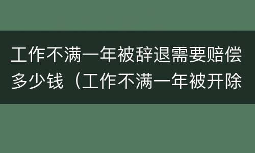 工作不满一年被辞退需要赔偿多少钱（工作不满一年被开除有补偿吗）