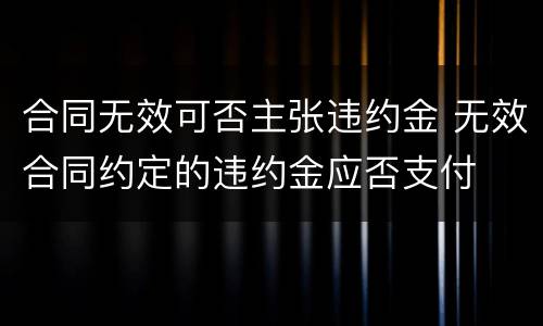 合同无效可否主张违约金 无效合同约定的违约金应否支付