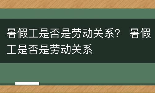 暑假工是否是劳动关系？ 暑假工是否是劳动关系
