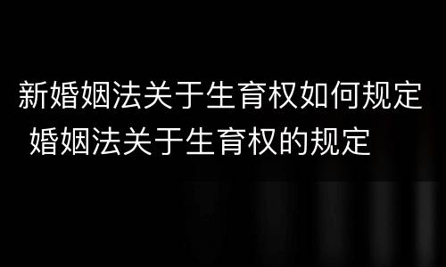 新婚姻法关于生育权如何规定 婚姻法关于生育权的规定
